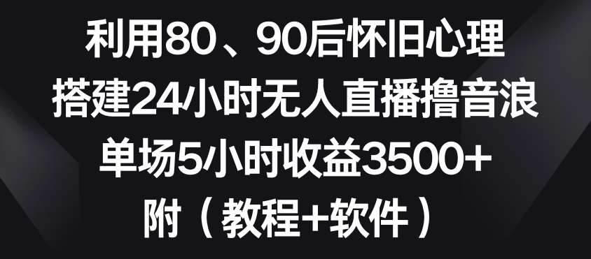 利用80、90后怀旧心理,搭建24小时无人直播撸音浪,单场5小时收益3500+(教程+软件)【揭秘】网创吧-网创项目资源站-副业项目-创业项目-搞钱项目网创吧