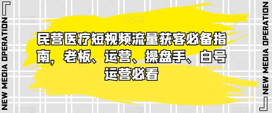 民营医疗短视频流量获客必备指南,老板、运营、操盘手、白号运营必看网创吧-网创项目资源站-副业项目-创业项目-搞钱项目网创吧