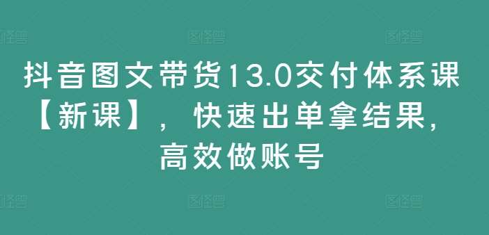 抖音图文带货13.0交付体系课【新课】,快速出单拿结果,高效做账号网创吧-网创项目资源站-副业项目-创业项目-搞钱项目网创吧