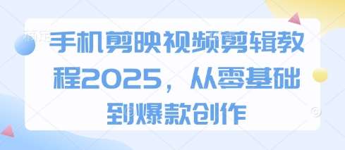手机剪映视频剪辑教程2025，从零基础到爆款创作网创吧-网创项目资源站-副业项目-创业项目-搞钱项目网创吧