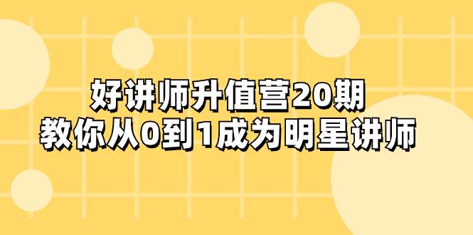 (8035期)好讲师-升值营-第20期,教你从0到1成为明星讲师网创吧-网创项目资源站-副业项目-创业项目-搞钱项目网创吧