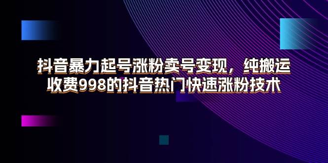(11656期)抖音暴力起号涨粉卖号变现,纯搬运,收费998的抖音热门快速涨粉技术网创吧-网创项目资源站-副业项目-创业项目-搞钱项目网创吧