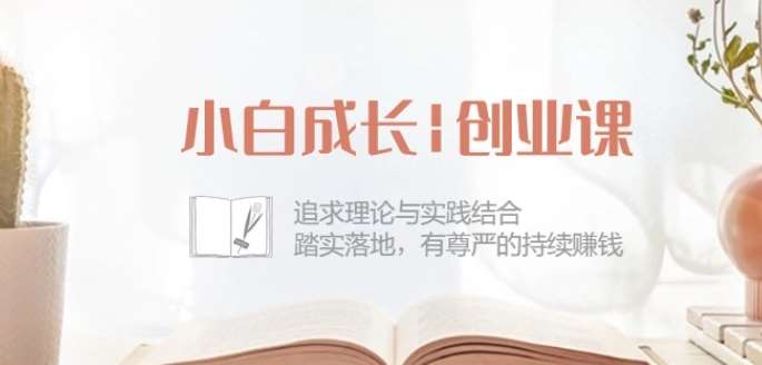 小白成长创业课:追求理论与实践结合,踏实落地,有尊严的持续赚钱-42节网创吧-网创项目资源站-副业项目-创业项目-搞钱项目网创吧