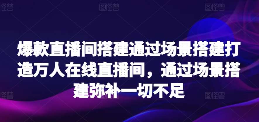 爆款直播间搭建通过场景搭建打造万人在线直播间，通过场景搭建弥补一切不足网创吧-网创项目资源站-副业项目-创业项目-搞钱项目网创吧