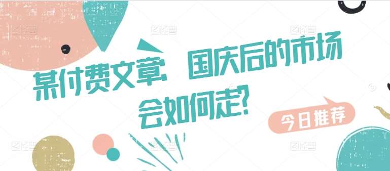 某付费文章:国庆后的市场会如何走?网创吧-网创项目资源站-副业项目-创业项目-搞钱项目网创吧