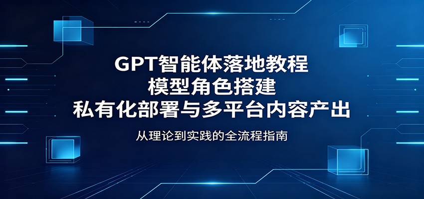 GPT智能体落地教程：模型角色搭建，私有化部署与多平台内容产出网创吧-网创项目资源站-副业项目-创业项目-搞钱项目网创吧