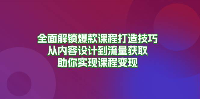 全面解锁爆款课程打造技巧，从内容设计到流量获取，助你实现课程变现网创吧-网创项目资源站-副业项目-创业项目-搞钱项目网创吧