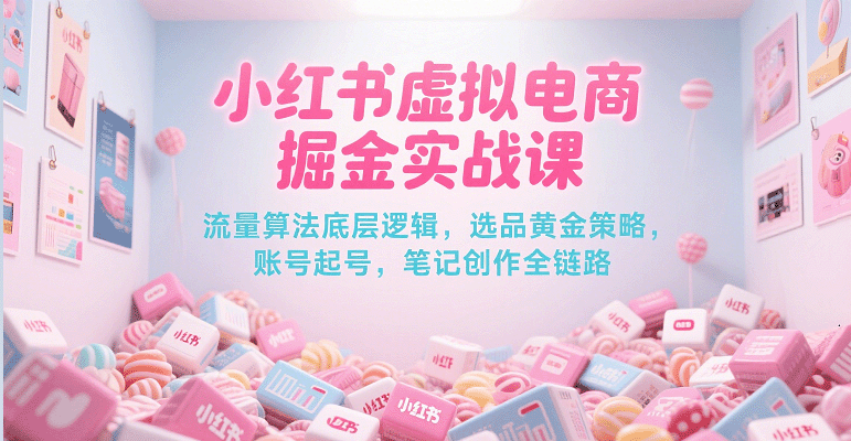 小红书虚拟电商掘金实战课，流量算法底层逻辑，选品黄金策略， 起号，笔记创作全链路网创吧-网创项目资源站-副业项目-创业项目-搞钱项目网创吧