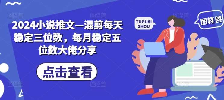 2024小说推文—混剪每天稳定三位数,每月稳定五位数大佬分享网创吧-网创项目资源站-副业项目-创业项目-搞钱项目网创吧