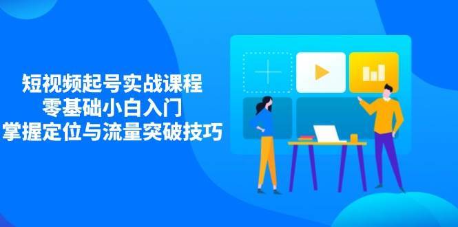 短视频起号实战课程,零基础小白入门,掌握定位与流量突破技巧网创吧-网创项目资源站-副业项目-创业项目-搞钱项目网创吧