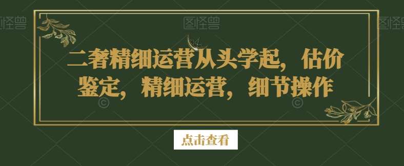 二奢精细运营从头学起，估价鉴定，精细运营，细节操作网创吧-网创项目资源站-副业项目-创业项目-搞钱项目网创吧