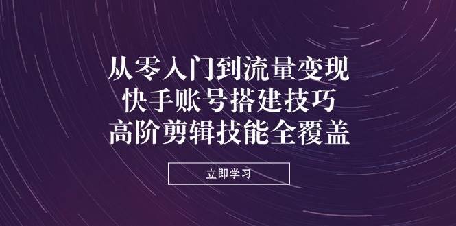 从零入门到流量变现，快手账号搭建技巧，高阶剪辑技能全覆盖网创吧-网创项目资源站-副业项目-创业项目-搞钱项目网创吧