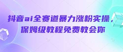 抖音ai全赛道暴力涨粉实操，保姆级教程免费教会你网创吧-网创项目资源站-副业项目-创业项目-搞钱项目网创吧