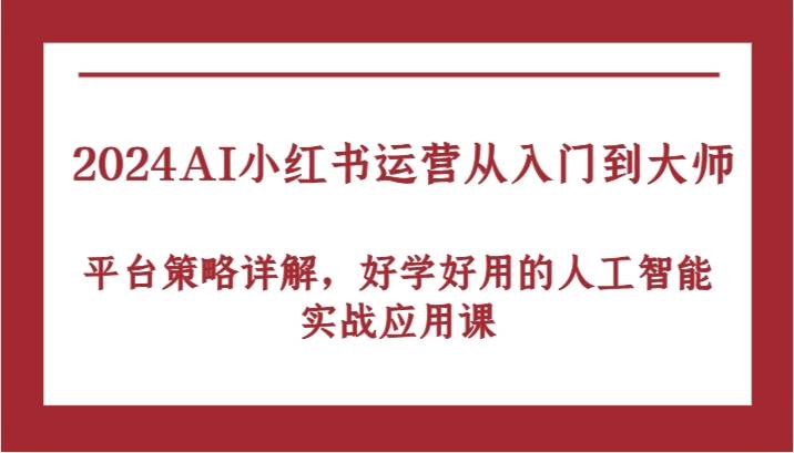 2024AI小红书运营从入门到大师，平台策略详解，好学好用的人工智能实战应用课网创吧-网创项目资源站-副业项目-创业项目-搞钱项目网创吧
