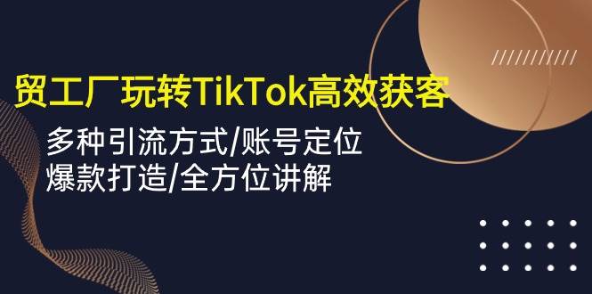 (10302期)外贸工厂玩转TikTok高效获客,多种引流方式/账号定位/爆款打造/全方位讲解网创吧-网创项目资源站-副业项目-创业项目-搞钱项目网创吧