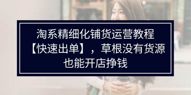(11937期)淘系精细化铺货运营教程【快速出单】,草根没有货源,也能开店挣钱网创吧-网创项目资源站-副业项目-创业项目-搞钱项目网创吧