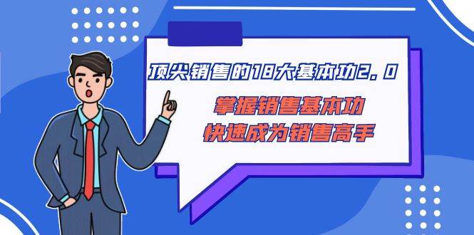 (8413期)顶尖 销售的18大基本功2.0,掌握销售基本功快速成为销售高手网创吧-网创项目资源站-副业项目-创业项目-搞钱项目网创吧