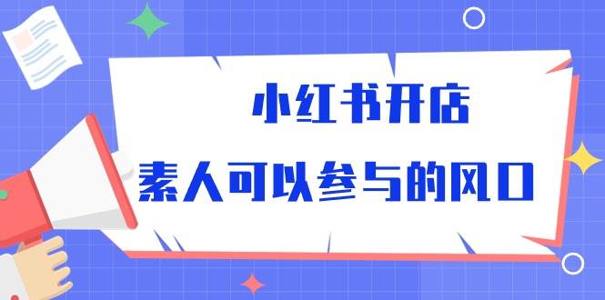 小红书开店,素人可以参与的风口(39节视频课程)网创吧-网创项目资源站-副业项目-创业项目-搞钱项目网创吧