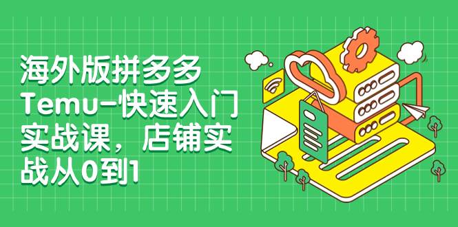 (7876期)海外版拼多多Temu-快速入门实战课,店铺实战从0到1(12节课)网创吧-网创项目资源站-副业项目-创业项目-搞钱项目网创吧