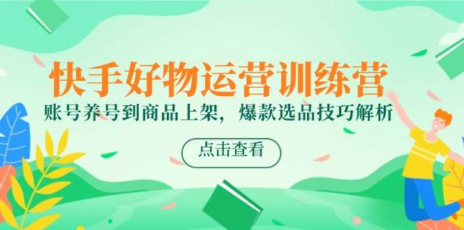 快手好物运营训练营,账号养号到商品上架,爆款选品技巧解析网创吧-网创项目资源站-副业项目-创业项目-搞钱项目网创吧