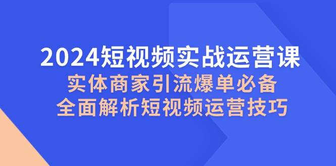 (12987期)2024短视频实战运营课,实体商家引流爆单必备,全面解析短视频运营技巧网创吧-网创项目资源站-副业项目-创业项目-搞钱项目网创吧
