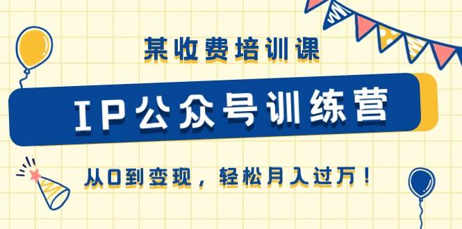 (10965期)某收费培训课《IP公众号训练营》从0到变现,轻松月入过万!网创吧-网创项目资源站-副业项目-创业项目-搞钱项目网创吧