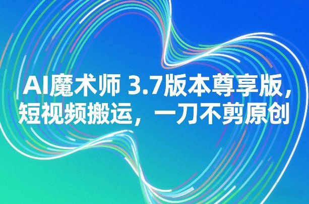 AI魔术师3.7版本尊享版,短视频搬运,一刀不剪原创网创吧-网创项目资源站-副业项目-创业项目-搞钱项目网创吧