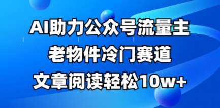 公众号流量主老物件冷门赛道,AI助力,文章阅读轻松10w+,全流程详细教程网创吧-网创项目资源站-副业项目-创业项目-搞钱项目网创吧