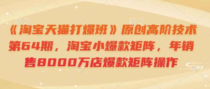 《淘宝天猫打爆班》原创高阶技术第64期,淘宝小爆款矩阵,年销售8000万店爆款矩阵操作网创吧-网创项目资源站-副业项目-创业项目-搞钱项目网创吧
