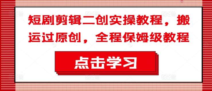 短剧剪辑二创实操教程,搬运过原创,全程保姆级教程网创吧-网创项目资源站-副业项目-创业项目-搞钱项目网创吧