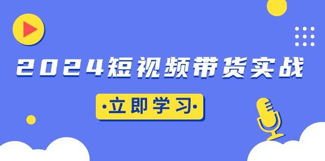(13482期)2024短视频带货实战:底层逻辑+实操技巧,橱窗引流、直播带货网创吧-网创项目资源站-副业项目-创业项目-搞钱项目网创吧
