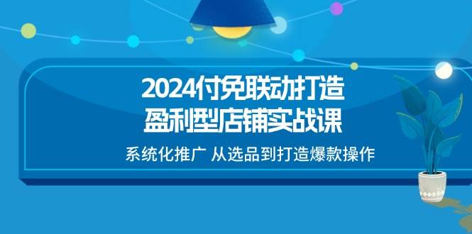 (11458期)2024付免联动-打造盈利型店铺实战课,系统化推广 从选品到打造爆款操作网创吧-网创项目资源站-副业项目-创业项目-搞钱项目网创吧