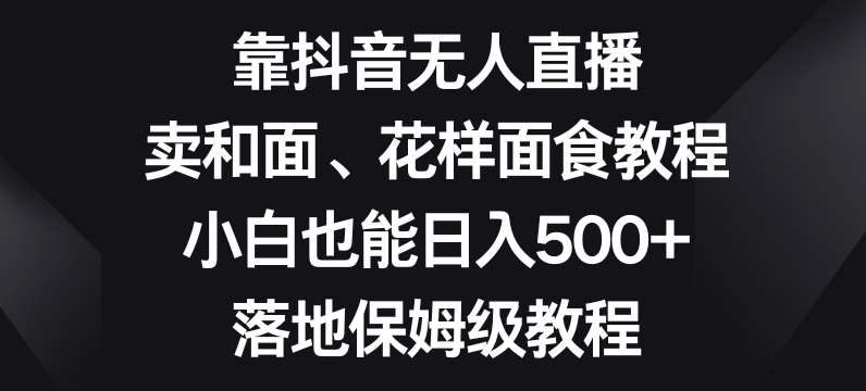 靠抖音无人直播,卖和面、花样面试教程,小白也能日入500+,落地保姆级教程【揭秘】网创吧-网创项目资源站-副业项目-创业项目-搞钱项目网创吧