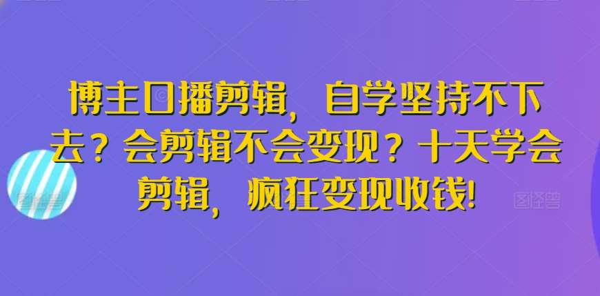 博主口播剪辑,自学坚持不下去?会剪辑不会变现?十天学会剪辑,疯狂变现收钱!网创吧-网创项目资源站-副业项目-创业项目-搞钱项目网创吧