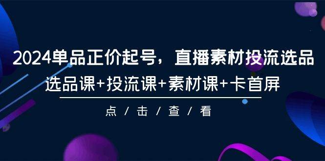 (9718期)2024单品正价起号,直播素材投流选品,选品课+投流课+素材课+卡首屏-101节网创吧-网创项目资源站-副业项目-创业项目-搞钱项目网创吧