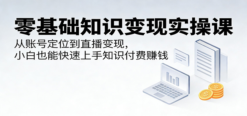 零基础知识变现实操课：从账号定位到直播变现，小白也能快速上手知识付费赚钱网创吧-网创项目资源站-副业项目-创业项目-搞钱项目网创吧