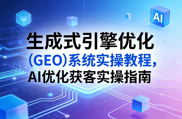 生成式引擎优化（GEO）系统实操教程，AI优化获客实操指南网创吧-网创项目资源站-副业项目-创业项目-搞钱项目网创吧