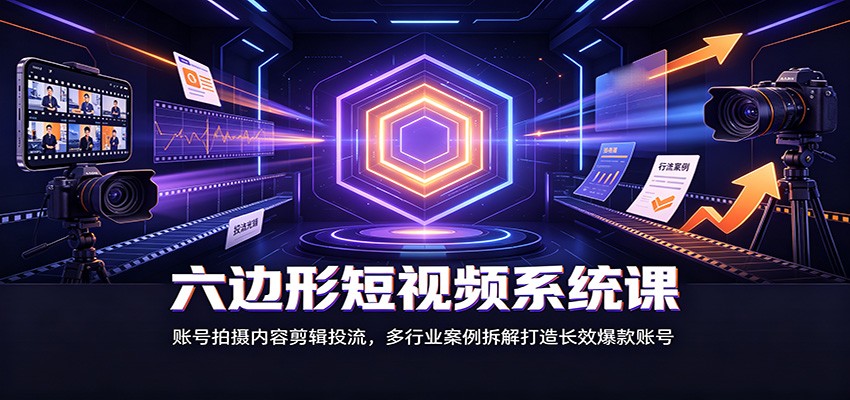 六边形短视频系统课：账号拍摄内容剪辑投流，多行业案例拆解打造长效爆款账号网创吧-网创项目资源站-副业项目-创业项目-搞钱项目网创吧