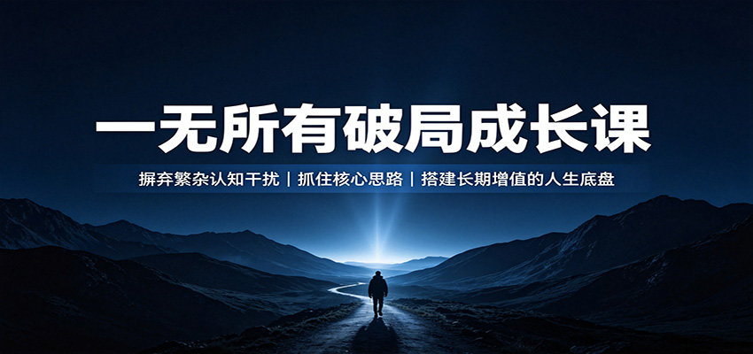 一无所有破局成长课：摒弃繁杂认知干扰，抓住核心思路，搭建长期增值的人生底盘网创吧-网创项目资源站-副业项目-创业项目-搞钱项目网创吧