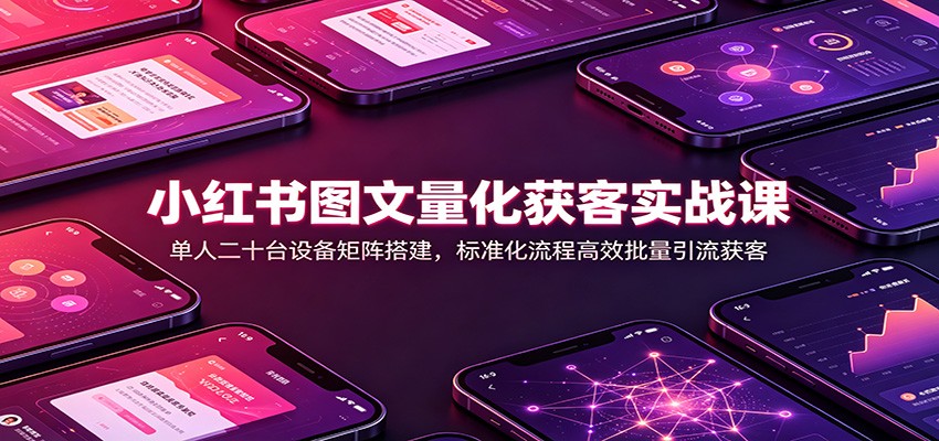 小红书图文量化获客实战课：单人二十台设备矩阵搭建，标准化流程高效批量引流获客网创吧-网创项目资源站-副业项目-创业项目-搞钱项目网创吧
