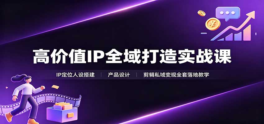 高价值IP全域打造实战课：IP定位人设搭建，产品设计，剪辑私域变现全套落地教学网创吧-网创项目资源站-副业项目-创业项目-搞钱项目网创吧