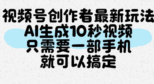 视频号创作者最新玩法，AI一键生成10秒视频，只需要一部手机就可以搞定网创吧-网创项目资源站-副业项目-创业项目-搞钱项目网创吧
