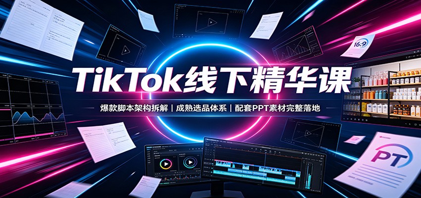 TikTok线下精华课：爆款脚本架构拆解，成熟选品体系，配套PPT素材完整落地网创吧-网创项目资源站-副业项目-创业项目-搞钱项目网创吧