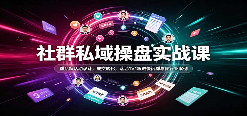 社群私域操盘实战课：群活跃活动设计，成交转化，落地1V1跟进快闪群与多行业案例网创吧-网创项目资源站-副业项目-创业项目-搞钱项目网创吧