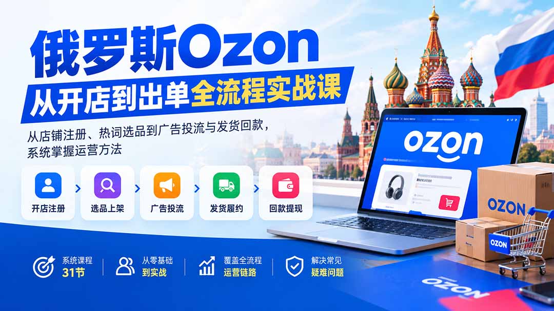 (20379期)俄罗斯Ozon从开店到出单全流程实战课:从店铺注册、热词选品到广告投流与发货回款,系统掌握运营方法网创吧-网创项目资源站-副业项目-创业项目-搞钱项目网创吧