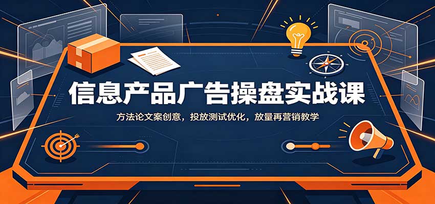信息产品广告操盘实战课：方法论文案创意，投放测试优化，放量再营销教学网创吧-网创项目资源站-副业项目-创业项目-搞钱项目网创吧