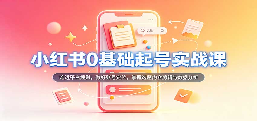 小红书0基础起号实战课：吃透平台规则，做好账号定位，掌握选题内容剪辑与数据分析网创吧-网创项目资源站-副业项目-创业项目-搞钱项目网创吧